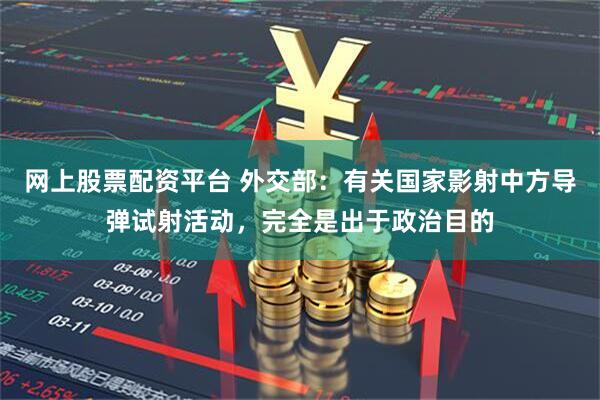 网上股票配资平台 外交部：有关国家影射中方导弹试射活动，完全是出于政治目的