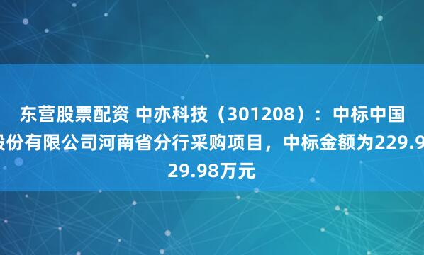 东营股票配资 中亦科技（301208）：中标中国银行股份有限公司河南省分行采购项目，中标金额为229.98万元