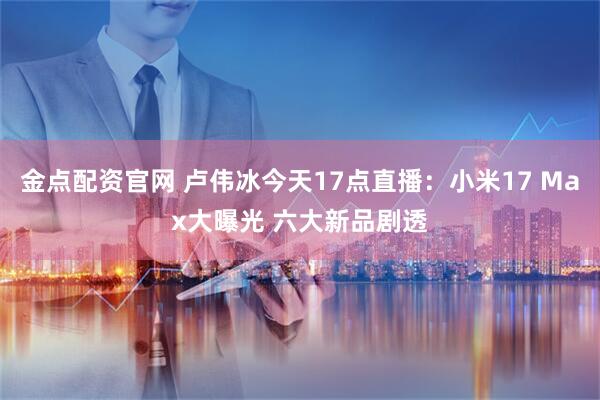 金点配资官网 卢伟冰今天17点直播：小米17 Max大曝光 六大新品剧透