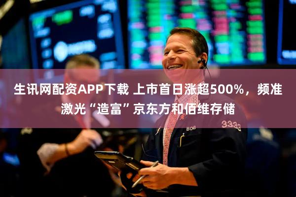 生讯网配资APP下载 上市首日涨超500%，频准激光“造富”京东方和佰维存储
